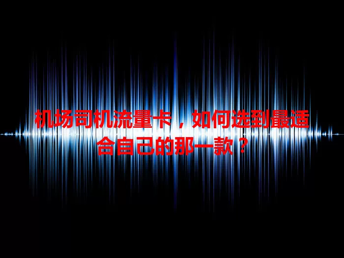 机场司机流量卡，如何选到最适合自己的那一款？