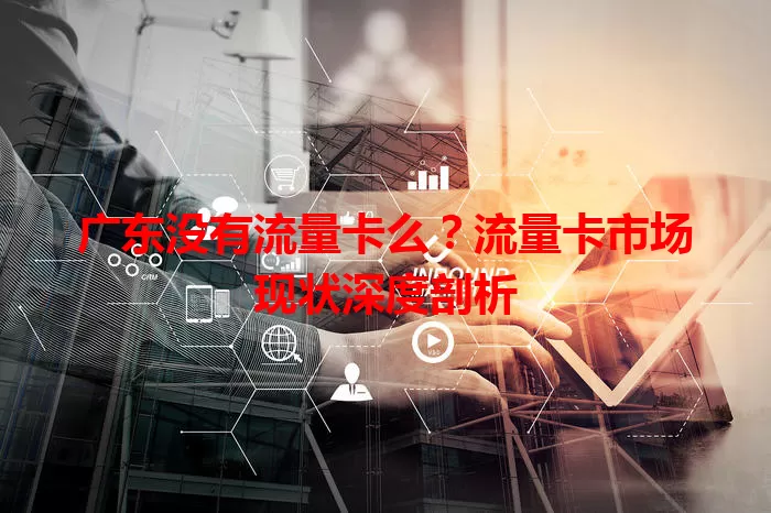 广东没有流量卡么？流量卡市场现状深度剖析