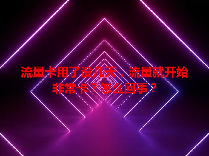 流量卡用了没几天，流量就开始非常卡？怎么回事？