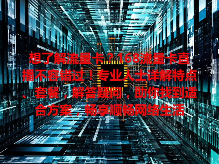 想了解流量卡？168流量卡直播不容错过！专业人士详解特点、套餐，解答疑问，助你找到适合方案，畅享顺畅网络生活