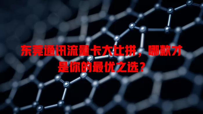 东莞通讯流量卡大比拼，哪款才是你的最优之选？