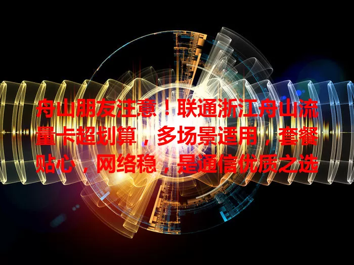 舟山朋友注意！联通浙江舟山流量卡超划算，多场景适用，套餐贴心，网络稳，是通信优质之选