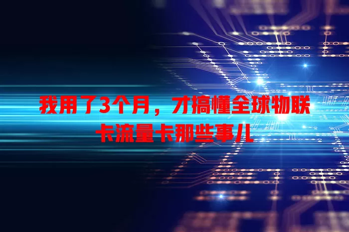 我用了3个月，才搞懂全球物联卡流量卡那些事儿