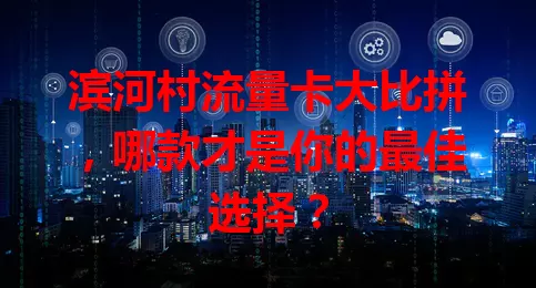 滨河村流量卡大比拼，哪款才是你的最佳选择？