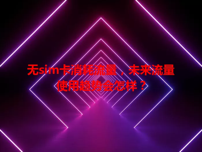 无sim卡消耗流量，未来流量使用趋势会怎样？