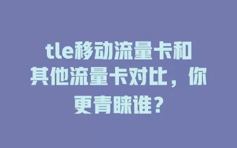 tle移动流量卡和其他流量卡对比，你更青睐谁？