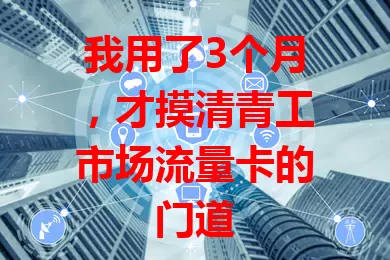 我用了3个月，才摸清青工市场流量卡的门道