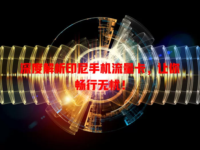 深度解析印尼手机流量卡，让你畅行无忧！