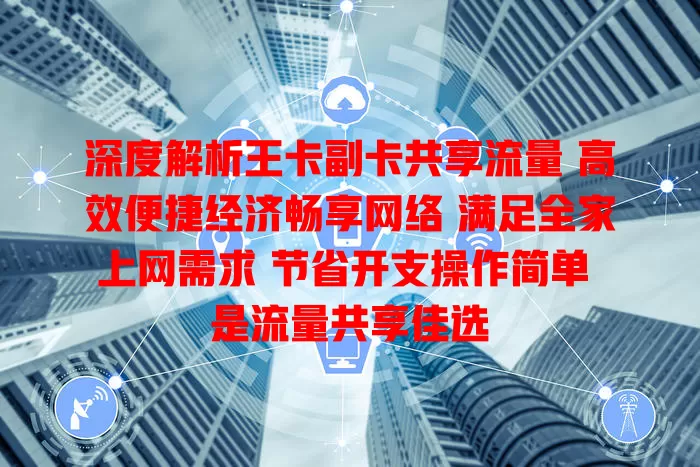 深度解析王卡副卡共享流量 高效便捷经济畅享网络 满足全家上网需求 节省开支操作简单 是流量共享佳选