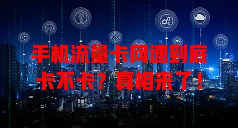 手机流量卡网速到底卡不卡？真相来了！