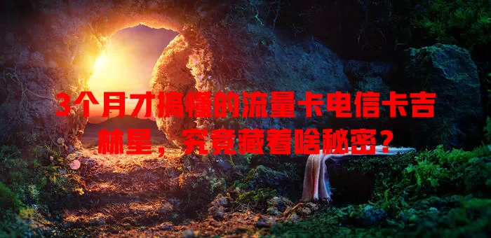 3个月才搞懂的流量卡电信卡吉林星，究竟藏着啥秘密？