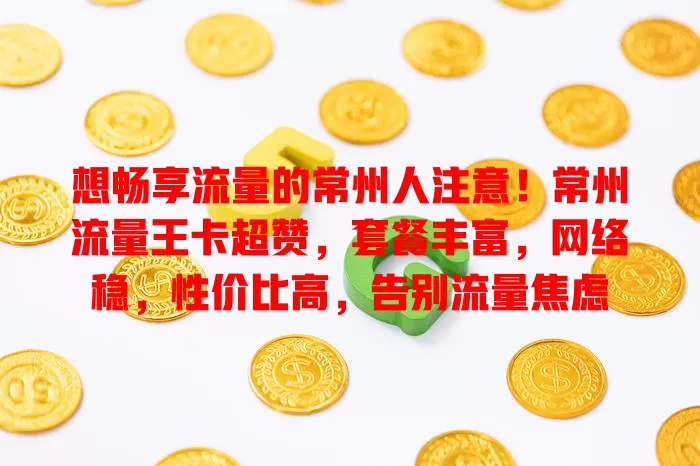 想畅享流量的常州人注意！常州流量王卡超赞，套餐丰富，网络稳，性价比高，告别流量焦虑