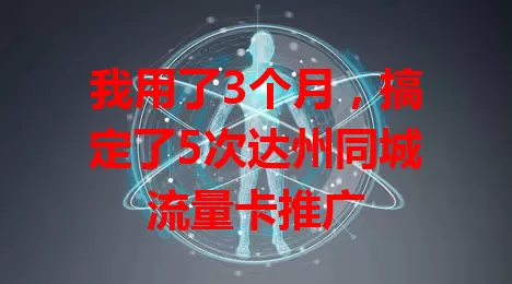 我用了3个月，搞定了5次达州同城流量卡推广