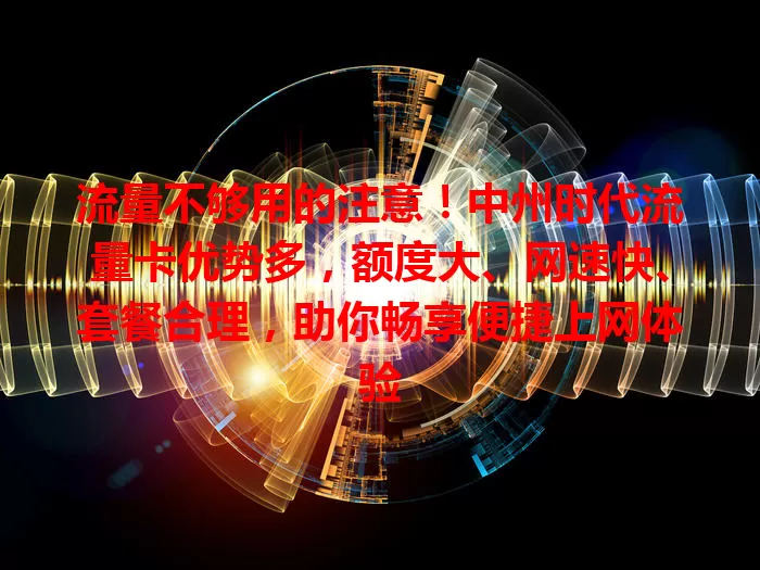 流量不够用的注意！中州时代流量卡优势多，额度大、网速快、套餐合理，助你畅享便捷上网体验