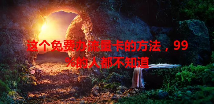 这个免费办流量卡的方法，99%的人都不知道