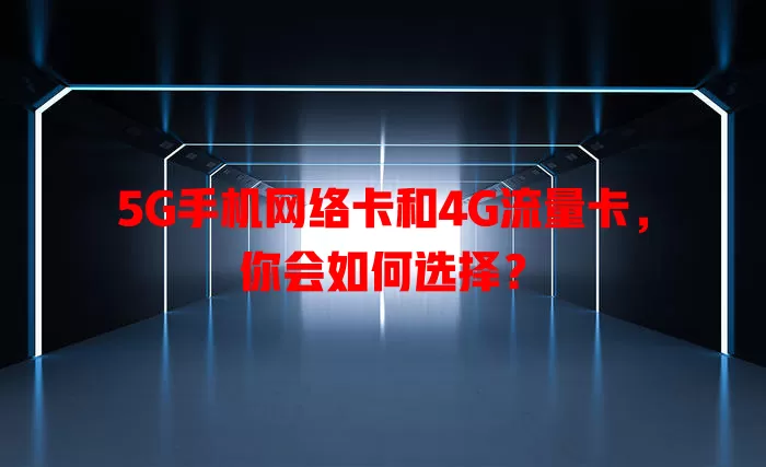 5G手机网络卡和4G流量卡，你会如何选择？