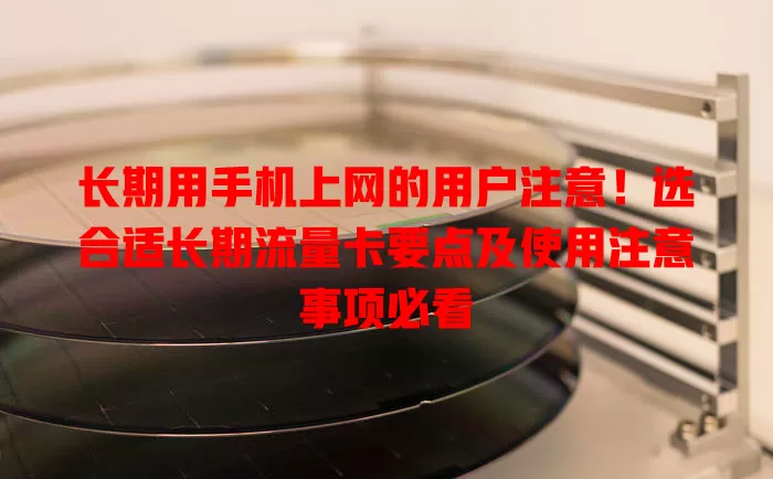 长期用手机上网的用户注意！选合适长期流量卡要点及使用注意事项必看