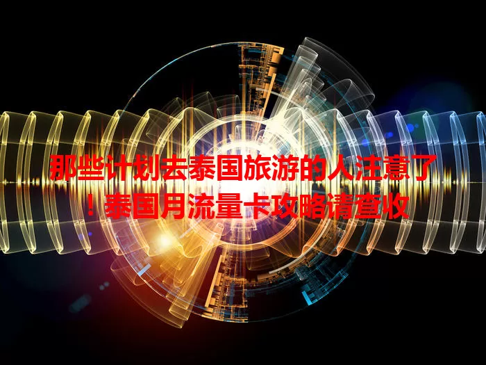 那些计划去泰国旅游的人注意了！泰国月流量卡攻略请查收