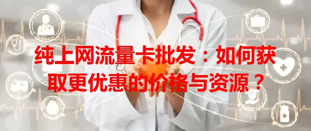 纯上网流量卡批发：如何获取更优惠的价格与资源？