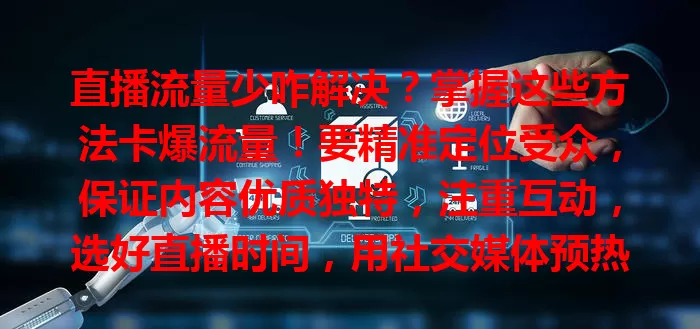 直播流量少咋解决？掌握这些方法卡爆流量！要精准定位受众，保证内容优质独特，注重互动，选好直播时间，用社交媒体预热推广，多管齐下让直播间流量滚滚！