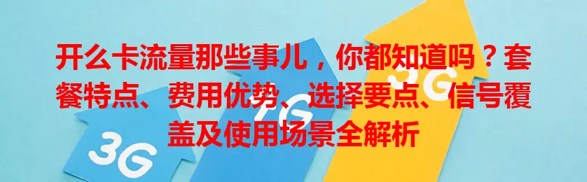 开么卡流量那些事儿，你都知道吗？套餐特点、费用优势、选择要点、信号覆盖及使用场景全解析