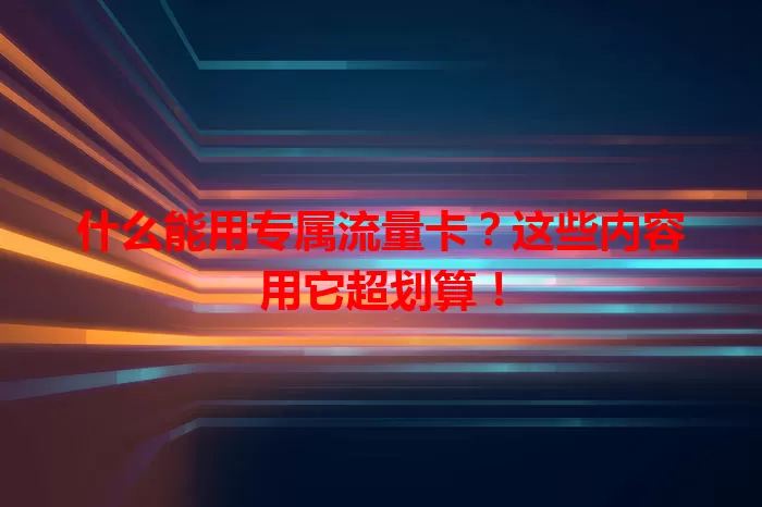 什么能用专属流量卡？这些内容用它超划算！