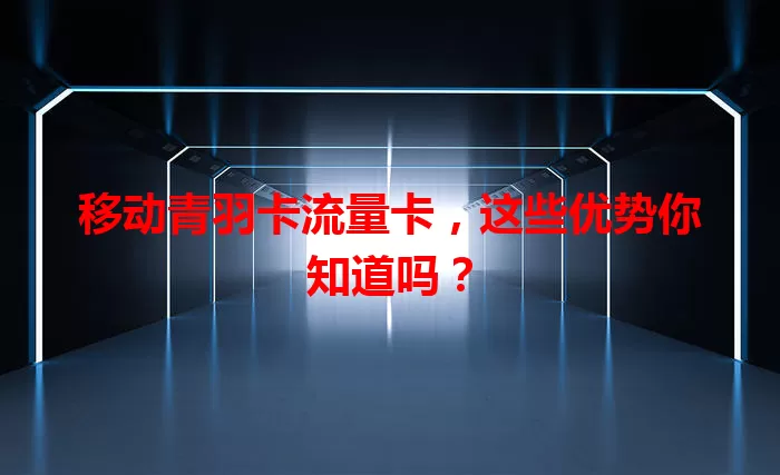 移动青羽卡流量卡，这些优势你知道吗？