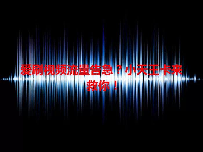爱刷视频流量告急？小天王卡来救你！