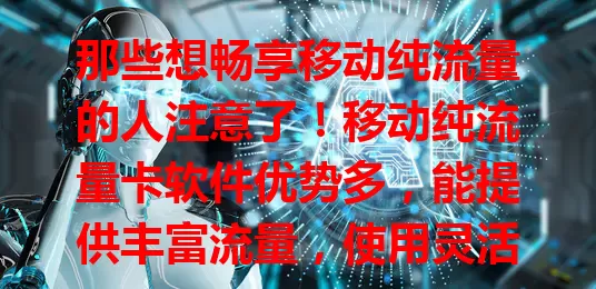 那些想畅享移动纯流量的人注意了！移动纯流量卡软件优势多，能提供丰富流量，使用灵活，还有优惠。但选时要谨慎，挑正规平台，了解套餐避免隐藏费用，正确使用就能畅享精彩网络体验。