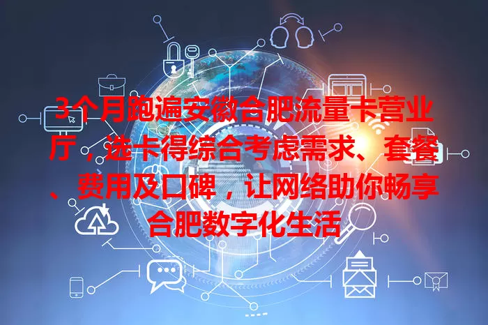 3个月跑遍安徽合肥流量卡营业厅，选卡得综合考虑需求、套餐、费用及口碑，让网络助你畅享合肥数字化生活