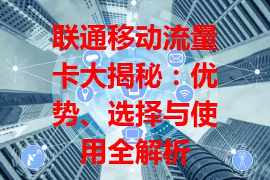 联通移动流量卡大揭秘：优势、选择与使用全解析