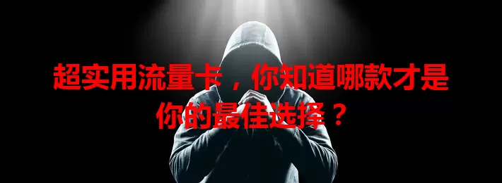 超实用流量卡，你知道哪款才是你的最佳选择？