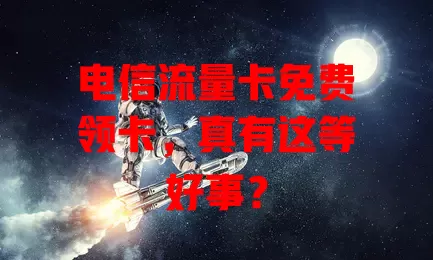 电信流量卡免费领卡，真有这等好事？