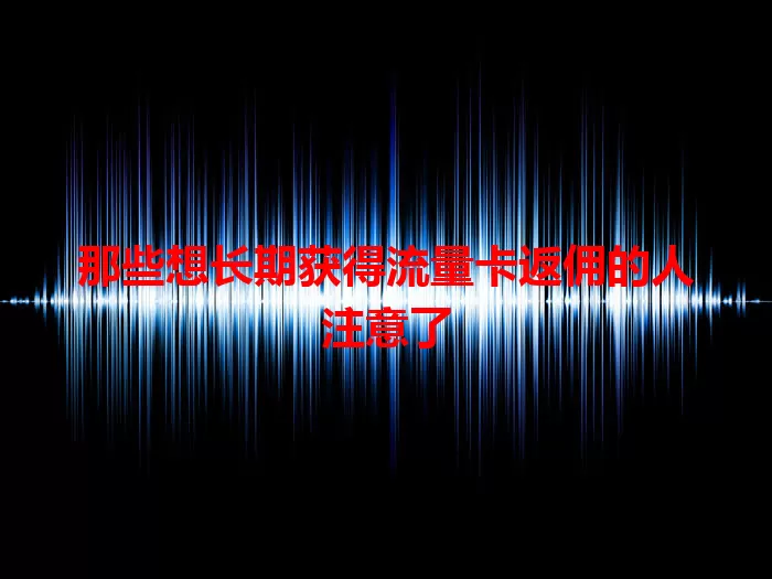 那些想长期获得流量卡返佣的人注意了