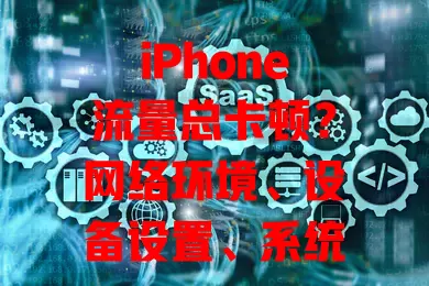 iPhone流量总卡顿？网络环境、设备设置、系统软件这些原因你得知道！多管齐下解决卡顿，畅享网络便利