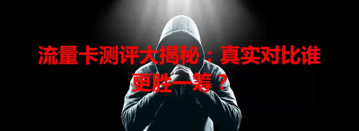流量卡测评大揭秘：真实对比谁更胜一筹？