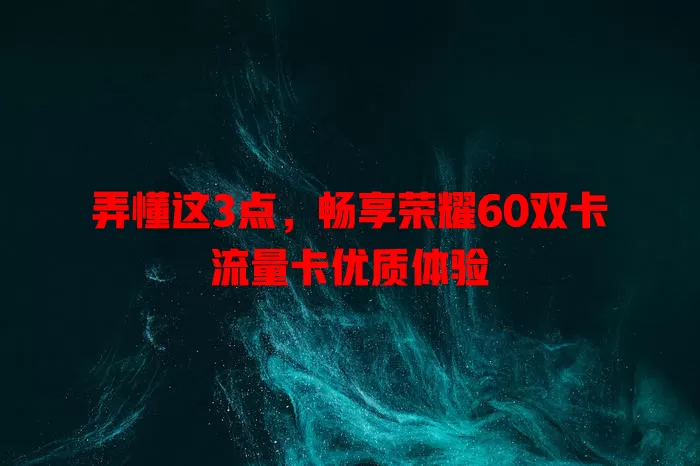 弄懂这3点，畅享荣耀60双卡流量卡优质体验