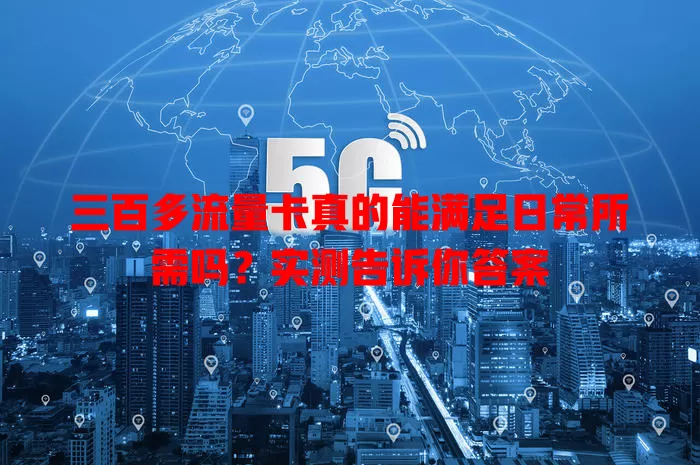 三百多流量卡真的能满足日常所需吗？实测告诉你答案