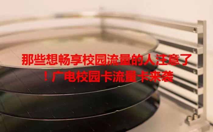 那些想畅享校园流量的人注意了！广电校园卡流量卡来袭