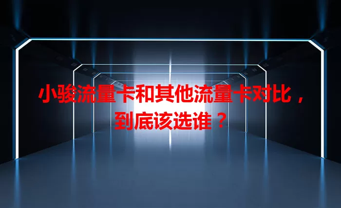 小骏流量卡和其他流量卡对比，到底该选谁？
