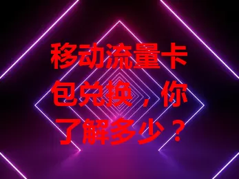 移动流量卡包兑换，你了解多少？