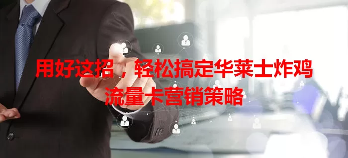 用好这招，轻松搞定华莱士炸鸡流量卡营销策略