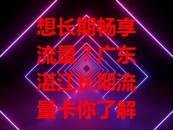 想长期畅享流量？广东湛江长期流量卡你了解吗？