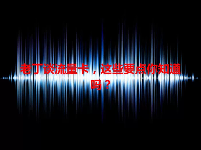 老丁谈流量卡，这些要点你知道吗？