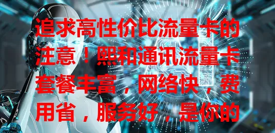 追求高性价比流量卡的注意！熙和通讯流量卡套餐丰富，网络快，费用省，服务好，是你的优质之选，畅享网络无流量忧，速来开启畅快之旅！
