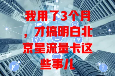 我用了3个月，才搞明白北京星流量卡这些事儿