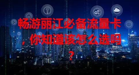 畅游丽江必备流量卡，你知道该怎么选吗？