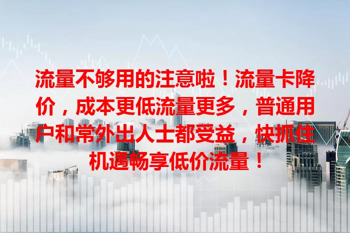 流量不够用的注意啦！流量卡降价，成本更低流量更多，普通用户和常外出人士都受益，快抓住机遇畅享低价流量！