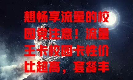 想畅享流量的校园党注意！流量王卡校园卡性价比超高，套餐丰富，网络稳定，助你轻松探索网络世界，享受校园时光