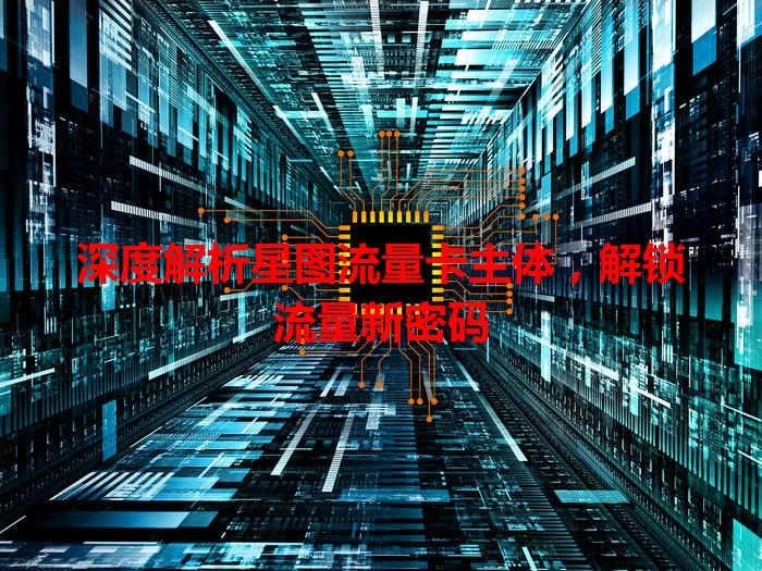 深度解析星图流量卡主体，解锁流量新密码